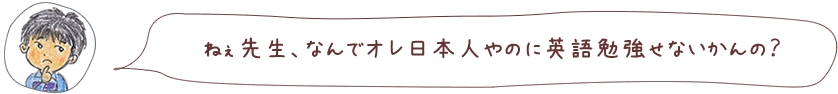 ねぇ先生、なんでオレ日本人やのに英語勉強せないかんの？